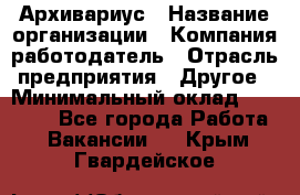 Архивариус › Название организации ­ Компания-работодатель › Отрасль предприятия ­ Другое › Минимальный оклад ­ 18 000 - Все города Работа » Вакансии   . Крым,Гвардейское